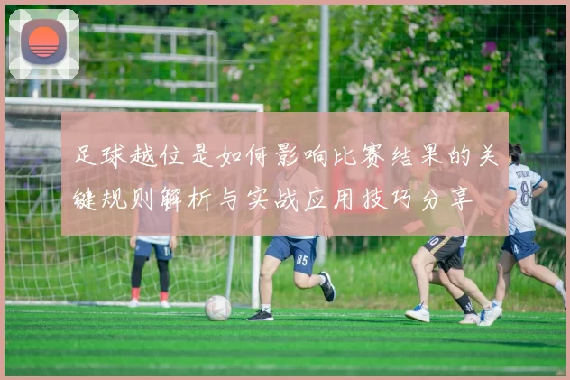 足球越位是如何影响比赛结果的关键规则解析与实战应用技巧分享