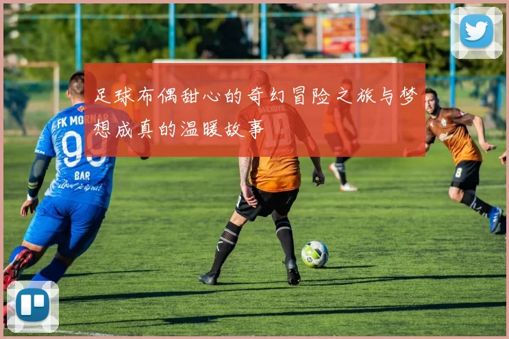 足球布偶甜心的奇幻冒险之旅与梦想成真的温暖故事