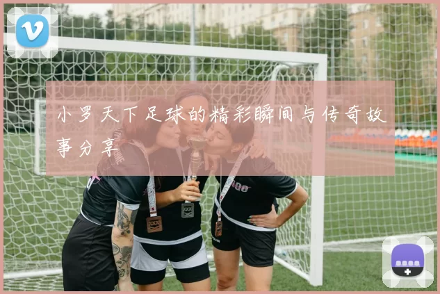 小罗天下足球的精彩瞬间与传奇故事分享