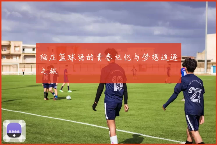 稻庄篮球场的青春记忆与梦想追逐之旅