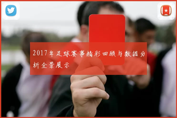 2017年足球赛事精彩回顾与数据分析全景展示