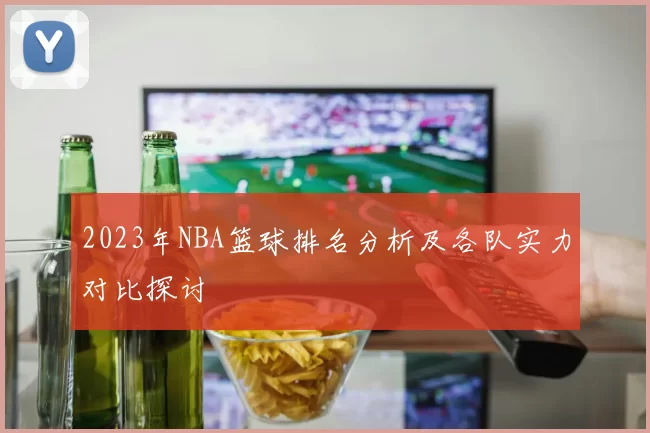 2023年NBA篮球排名分析及各队实力对比探讨