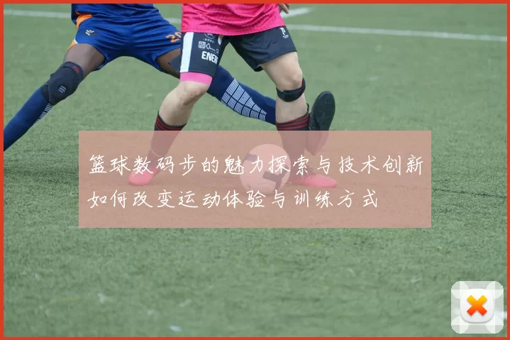 篮球数码步的魅力探索与技术创新如何改变运动体验与训练方式