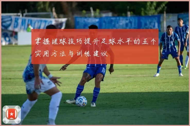 掌握搓球技巧提升足球水平的五个实用方法与训练建议